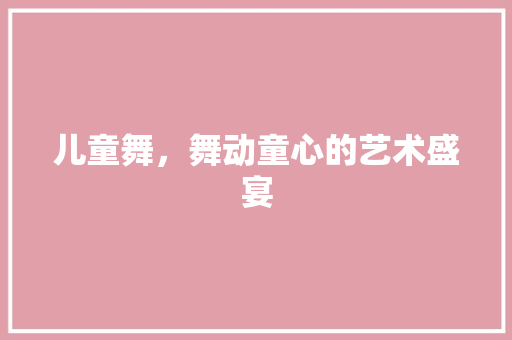 儿童舞，舞动童心的艺术盛宴
