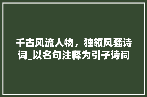 千古风流人物，独领风骚诗词_以名句注释为引子诗词之美