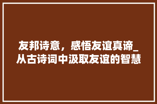 友邦诗意，感悟友谊真谛_从古诗词中汲取友谊的智慧