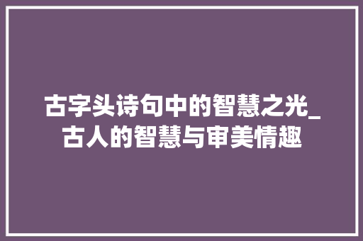 古字头诗句中的智慧之光_古人的智慧与审美情趣