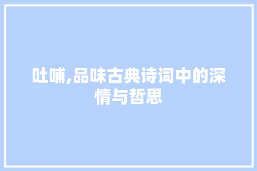 吐哺,品味古典诗词中的深情与哲思