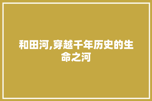 和田河,穿越千年历史的生命之河