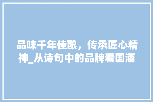 品味千年佳酿，传承匠心精神_从诗句中的品牌看国酒茅台