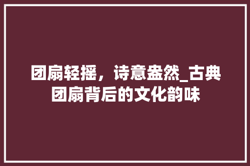 团扇轻摇，诗意盎然_古典团扇背后的文化韵味