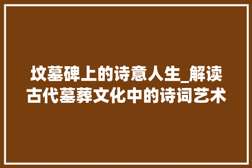 坟墓碑上的诗意人生_解读古代墓葬文化中的诗词艺术