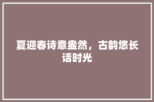 夏迎春诗意盎然，古韵悠长话时光