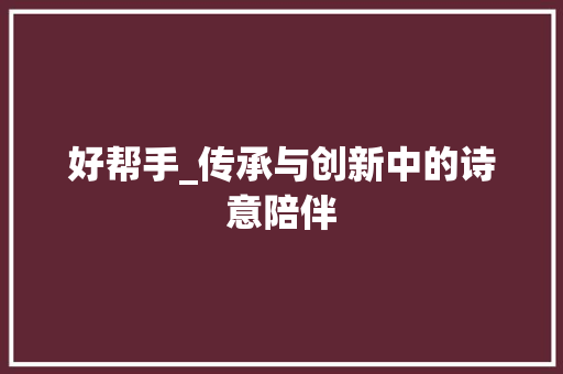 好帮手_传承与创新中的诗意陪伴