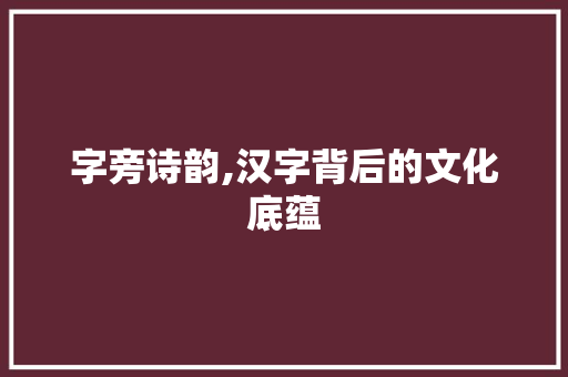 字旁诗韵,汉字背后的文化底蕴