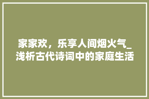 家家欢，乐享人间烟火气_浅析古代诗词中的家庭生活画卷