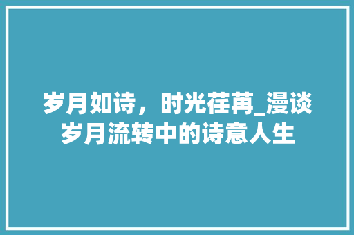 岁月如诗，时光荏苒_漫谈岁月流转中的诗意人生