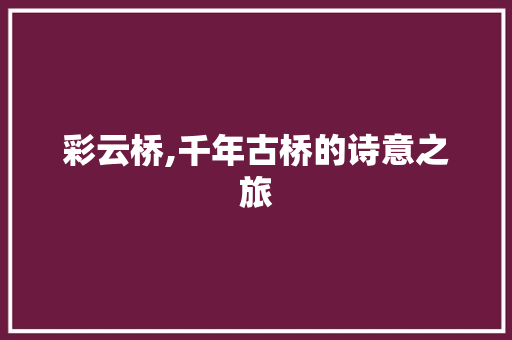 彩云桥,千年古桥的诗意之旅