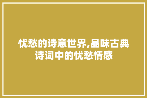 忧愁的诗意世界,品味古典诗词中的忧愁情感