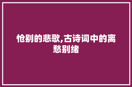怆别的悲歌,古诗词中的离愁别绪