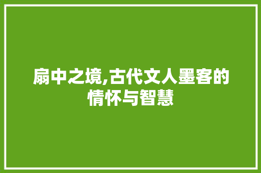 扇中之境,古代文人墨客的情怀与智慧