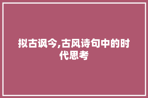 拟古讽今,古风诗句中的时代思考