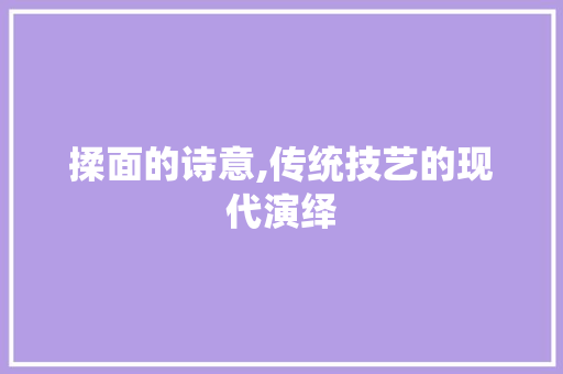 揉面的诗意,传统技艺的现代演绎