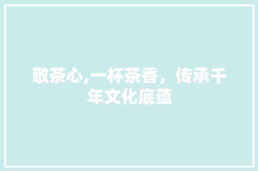 敬茶心,一杯茶香，传承千年文化底蕴