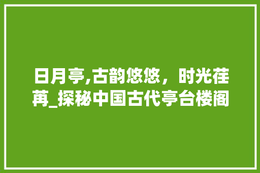 日月亭,古韵悠悠，时光荏苒_探秘中国古代亭台楼阁之美