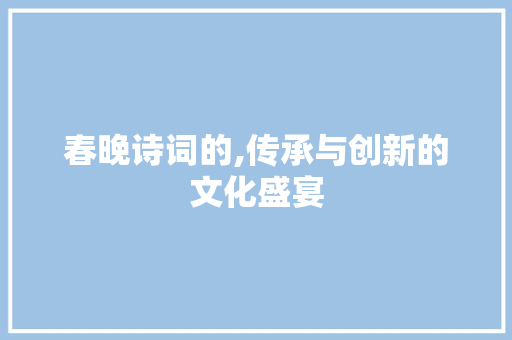 春晚诗词的,传承与创新的文化盛宴