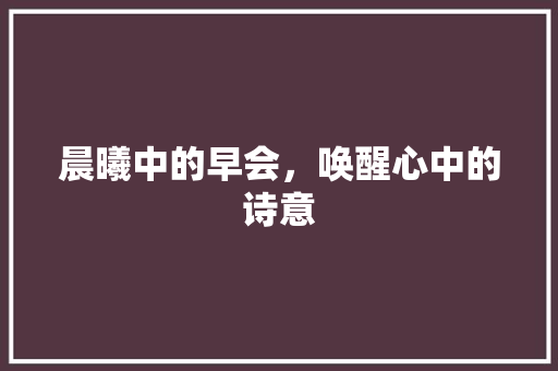 晨曦中的早会，唤醒心中的诗意