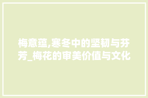 梅意蕴,寒冬中的坚韧与芬芳_梅花的审美价值与文化内涵