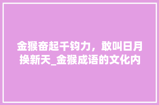 金猴奋起千钧力，敢叫日月换新天_金猴成语的文化内涵与时代价值