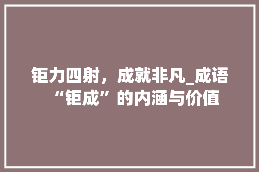 钜力四射，成就非凡_成语“钜成”的内涵与价值