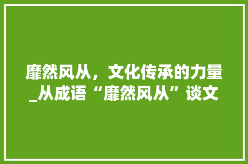 靡然风从，文化传承的力量_从成语“靡然风从”谈文化影响力