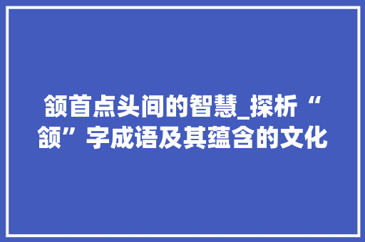 颔首点头间的智慧_探析“颔”字成语及其蕴含的文化内涵