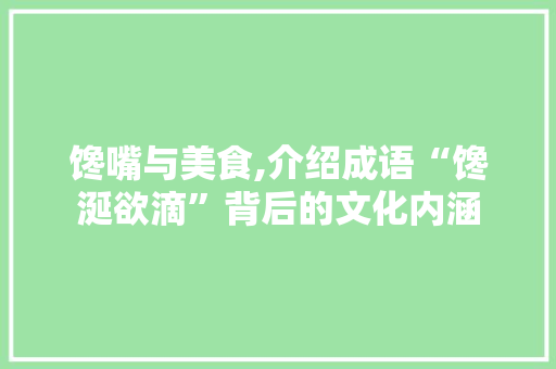 馋嘴与美食,介绍成语“馋涎欲滴”背后的文化内涵