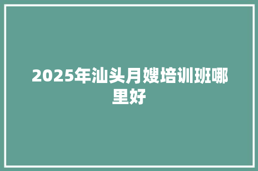 2025年汕头月嫂培训班哪里好