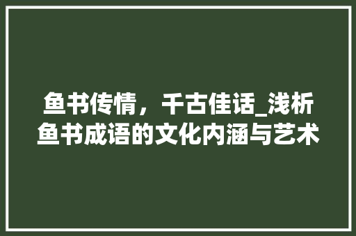鱼书传情，千古佳话_浅析鱼书成语的文化内涵与艺术