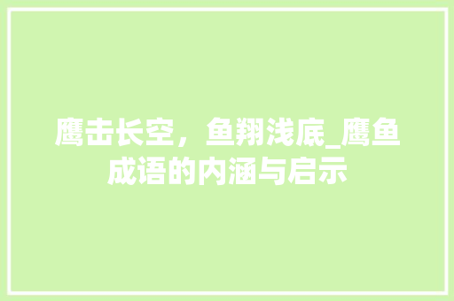 鹰击长空，鱼翔浅底_鹰鱼成语的内涵与启示