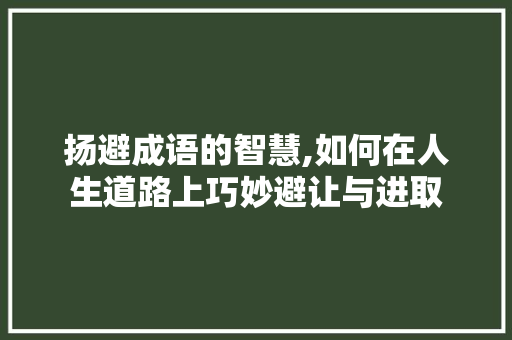 扬避成语的智慧,如何在人生道路上巧妙避让与进取