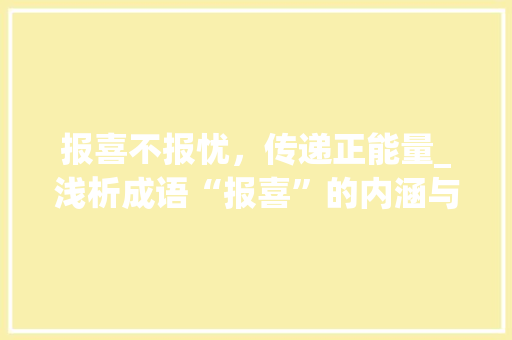 报喜不报忧，传递正能量_浅析成语“报喜”的内涵与价值