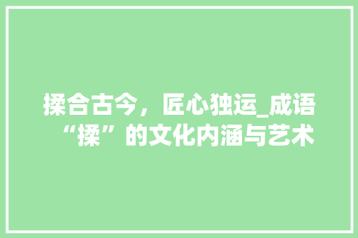 揉合古今，匠心独运_成语“揉”的文化内涵与艺术