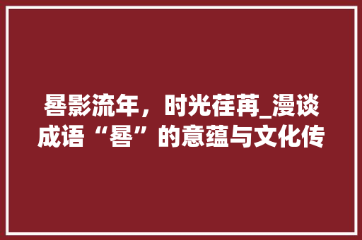 晷影流年，时光荏苒_漫谈成语“晷”的意蕴与文化传承