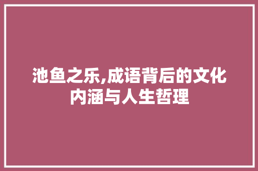 池鱼之乐,成语背后的文化内涵与人生哲理