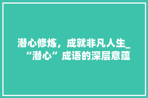 潜心修炼，成就非凡人生_“潜心”成语的深层意蕴