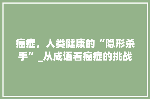 癌症，人类健康的“隐形杀手”_从成语看癌症的挑战与应对