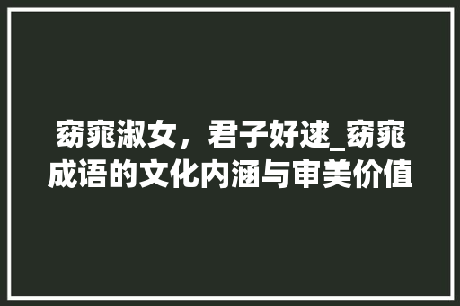 窈窕淑女，君子好逑_窈窕成语的文化内涵与审美价值