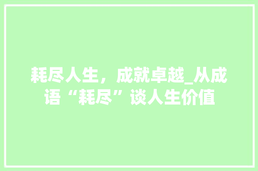 耗尽人生，成就卓越_从成语“耗尽”谈人生价值