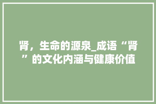 肾，生命的源泉_成语“肾”的文化内涵与健康价值
