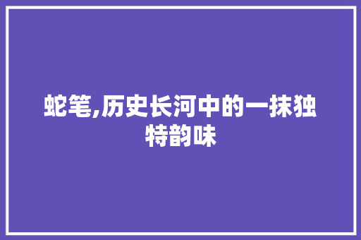 蛇笔,历史长河中的一抹独特韵味