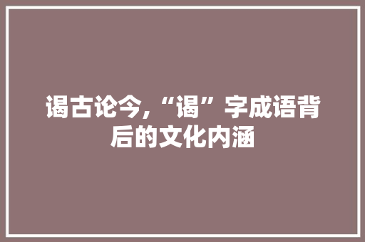 谒古论今,“谒”字成语背后的文化内涵