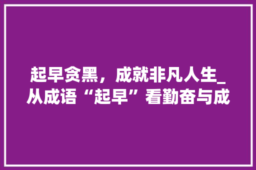 起早贪黑，成就非凡人生_从成语“起早”看勤奋与成功