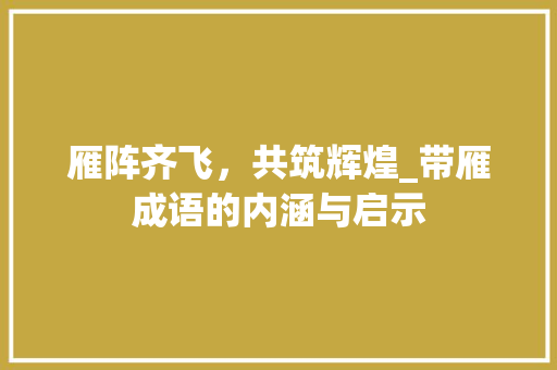 雁阵齐飞，共筑辉煌_带雁成语的内涵与启示