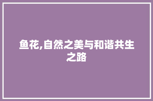 鱼花,自然之美与和谐共生之路