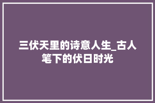 三伏天里的诗意人生_古人笔下的伏日时光