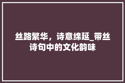 丝路繁华，诗意绵延_带丝诗句中的文化韵味